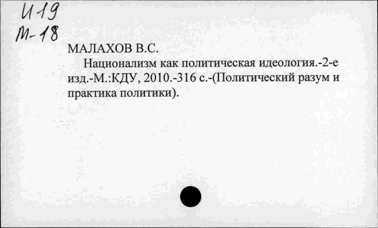 ﻿и-13
МАЛАХОВ В.С.
Национализм как политическая идеология.-2-е изд.-М.:КДУ, 2010.-316 с.-(Политический разум и практика политики).